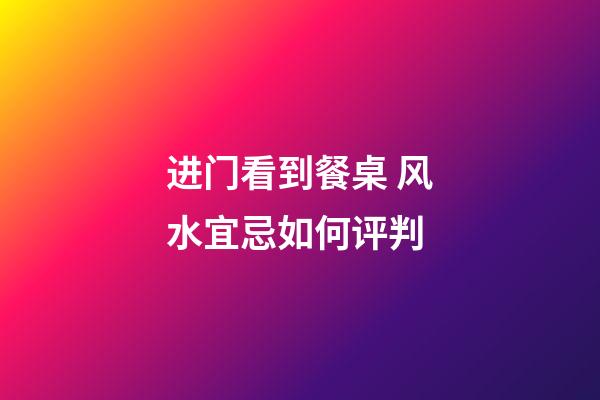 进门看到餐桌 风水宜忌如何评判